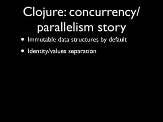 Clojure: concurrency/
parallelism story
• Immutable data structures by default	

• Identity/values separation
 