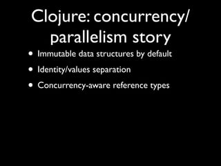 Clojure: concurrency/
parallelism story
• Immutable data structures by default	

• Identity/values separation	

• Concurrency-aware reference types
 
