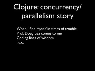 Clojure: concurrency/
parallelism story
When I ﬁnd myself in times of trouble	

Prof. Doug Lea comes to me	

Coding lines of wisdom	

j.u.c.
 