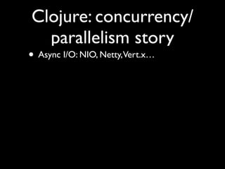 Clojure: concurrency/
parallelism story
• Async I/O: NIO, Netty,Vert.x…
 