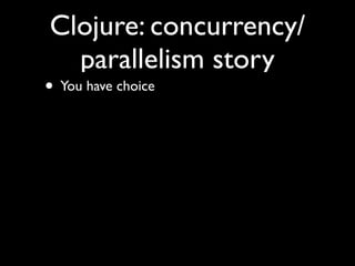 Clojure: concurrency/
parallelism story
• You have choice
 