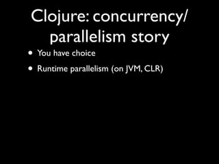 Clojure: concurrency/
parallelism story
• You have choice	

• Runtime parallelism (on JVM, CLR)
 