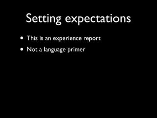 Setting expectations
• This is an experience report	

• Not a language primer
 