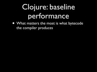 Clojure: baseline
performance
• What matters the most is what bytecode
the compiler produces
 