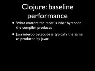 Clojure: baseline
performance
• What matters the most is what bytecode
the compiler produces	

• Java interop bytecode is typically the same
as produced by javac
 
