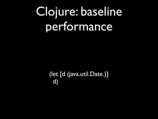 Clojure: baseline
performance
(let [d (java.util.Date.)]	

d)
 