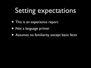 Setting expectations
• This is an experience report	

• Not a language primer	

• Assumes no familiarity except basic facts
 