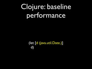 Clojure: baseline
performance
(let [d (java.util.Date.)]	

d)
 