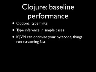 Clojure: baseline
performance
• Optional type hints	

• Type inference in simple cases	

• If JVM can optimize your bytecode, things
run screaming fast
 