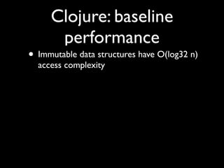 Clojure: baseline
performance
• Immutable data structures have O(log32 n)
access complexity
 