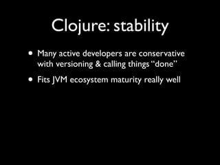 Clojure: stability
• Many active developers are conservative
with versioning & calling things “done”	

• Fits JVM ecosystem maturity really well
 
