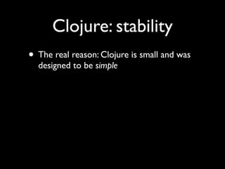 Clojure: stability
• The real reason: Clojure is small and was
designed to be simple
 
