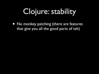 Clojure: stability
• No monkey patching (there are features
that give you all the good parts of teh)
 