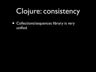 Clojure: consistency
• Collections/sequences library is very
uniﬁed
 
