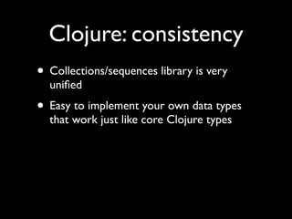 Clojure: consistency
• Collections/sequences library is very
uniﬁed	

• Easy to implement your own data types
that work just like core Clojure types
 
