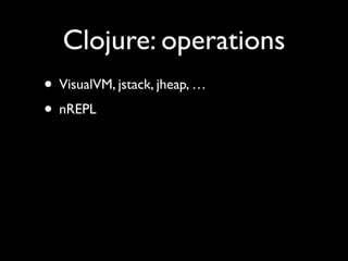 Clojure: operations
• VisualVM, jstack, jheap, …	

• nREPL
 