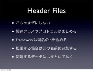 Header Files
               • ごちゃまぜにしない
               • 関連クラスやプロトコルはまとめる
               • Frameworkは同名の.hを含める
               • 拡張する場合は元の名前に追加する
               • 関連するデータ型はまとめておく
12年11月17日土曜日
 