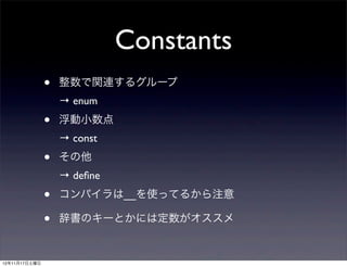 Constants
               •   整数で関連するグループ
                   → enum
               •   浮動小数点
                   → const
               •   その他
                   → deﬁne
               •   コンパイラは__を使ってるから注意

               •   辞書のキーとかには定数がオススメ


12年11月17日土曜日
 