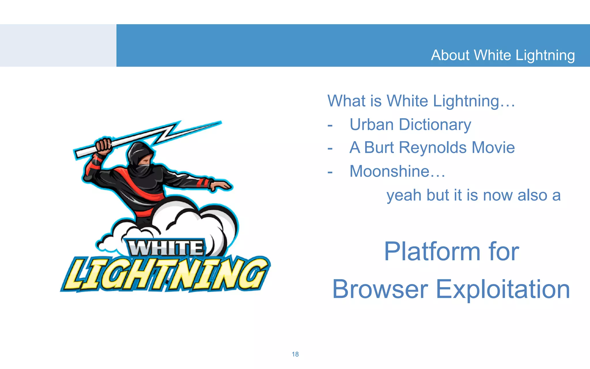 About White Lightning 
What is White Lightning… 
- Urban Dictionary 
- A Burt Reynolds Movie 
- Moonshine… 
yeah but it is now also a 
Platform for 
Browser Exploitation 
18 
 