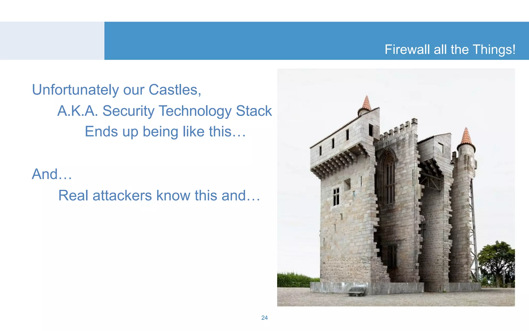 Firewall all the Things! 
24 
Unfortunately our Castles, 
A.K.A. Security Technology Stack 
Ends up being like this… 
And… 
Real attackers know this and… 
 