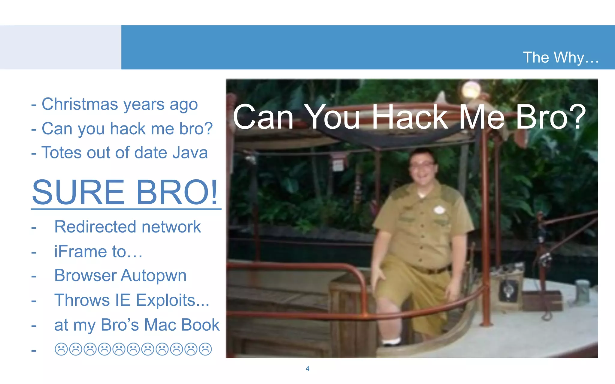 The Why… 
4 
- Christmas years ago 
- Can you hack me bro? 
- Totes out of date Java 
SURE BRO! 
- Redirected network 
- iFrame to… 
- Browser Autopwn 
- Throws IE Exploits... 
- at my Bro’s Mac Book 
- """"""""""" 
Can You Hack Me Bro? 
 