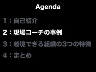 Agenda
1：自己紹介
2：現場コーチの事例
3：越境できる組織の3つの特徴
4：まとめ
 