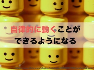 https://www.ﬂickr.com/photos/hatalmas/6094281702/in/photostream/
自律的に動くことが
できるようになる
 