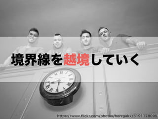 https://www.ﬂickr.com/photos/horrgakx/5191178095
境界線を越境していく
 