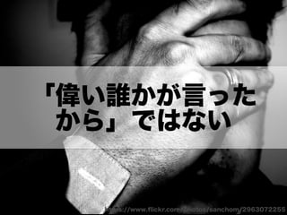 「偉い誰かが言った
から」ではない
https://www.ﬂickr.com/photos/sanchom/2963072255
 