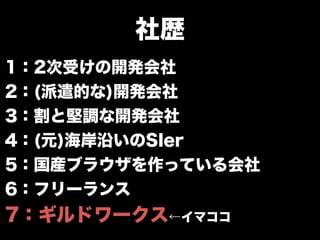 社歴
1：2次受けの開発会社
2：(派遣的な)開発会社
3：割と堅調な開発会社
4：(元)海岸沿いのSIer
5：国産ブラウザを作っている会社
6：フリーランス
7：ギルドワークス←イマココ
 