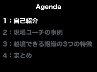 Agenda
1：自己紹介
2：現場コーチの事例
3：越境できる組織の3つの特徴
4：まとめ
 