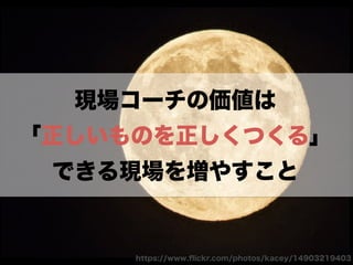 https://www.ﬂickr.com/photos/kacey/14903219403
現場コーチの価値は
「正しいものを正しくつくる」
できる現場を増やすこと
 