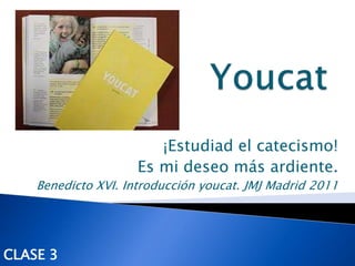 ¡Estudiad el catecismo!
                     Es mi deseo más ardiente.
    Benedicto XVI. Introducción youcat. JMJ Madrid 2011




CLASE 3
 