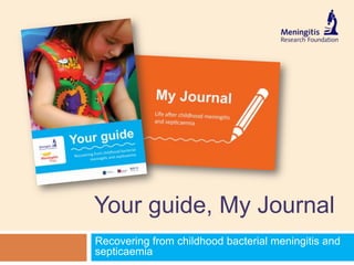 Recovering from childhood bacterial meningitis and
septicaemia
Your guide, My Journal
 