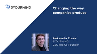 Aleksander Ciszek
3YOURMIND
CEO and Co-Founder
Changing the way
companies produce
 