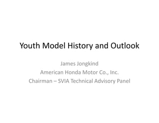 Youth Model History and Outlook
              James Jongkind
      American Honda Motor Co., Inc.
  Chairman – SVIA Technical Advisory Panel
 