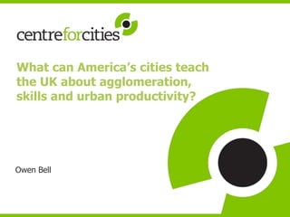 Owen Bell
What can America’s cities teach
the UK about agglomeration,
skills and urban productivity?
 