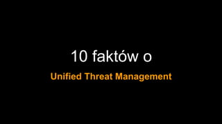 10 faktów o
Unified Threat Management
 