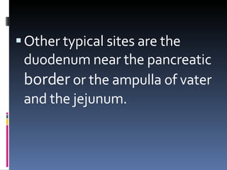 Other typical sites are the duodenum near the pancreatic  border  or the ampulla of vater and the jejunum. 