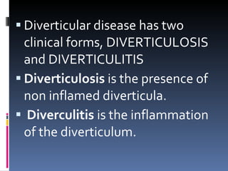 Diverticular disease has two clinical forms, DIVERTICULOSIS and DIVERTICULITIS Diverticulosis  is the presence of non inflamed diverticula. Diverculitis  is the inflammation of the diverticulum. 