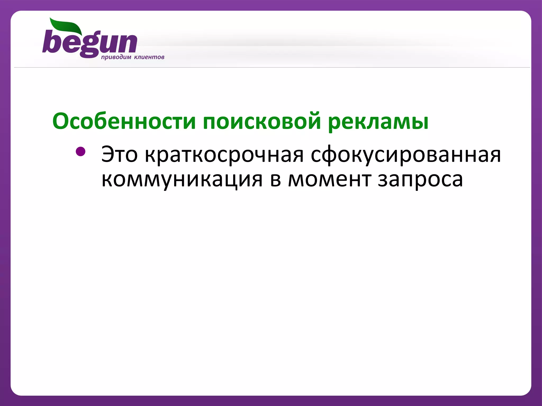Особенности поисковой рекламы
 • Это краткосрочная сфокусированная
    коммуникация в момент запроса
 