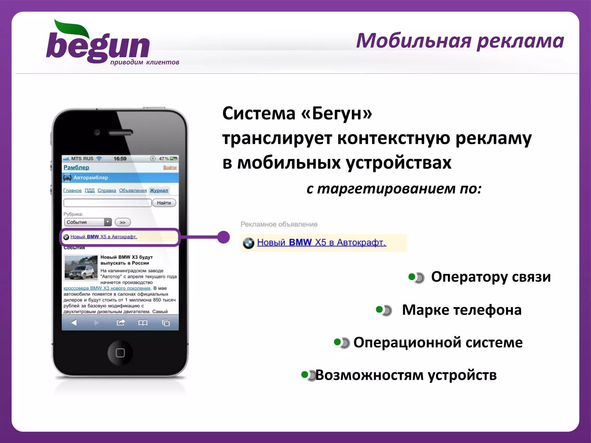 Мобильная реклама


Система «Бегун»
транслирует контекстную рекламу
в мобильных устройствах
        с таргетированием по:




                       Оператору связи

                   Марке телефона
             Операционной системе
         Возможностям устройств
 