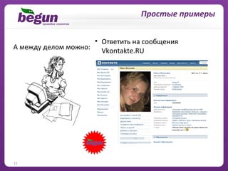 … и решение личных вопросов
                                   Простые примеры


                    • Ответить на сообщения
А между делом можно: Vkontakte.RU




15
 