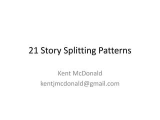21 Story Splitting Patterns
Kent McDonald
kentjmcdonald@gmail.com
 
