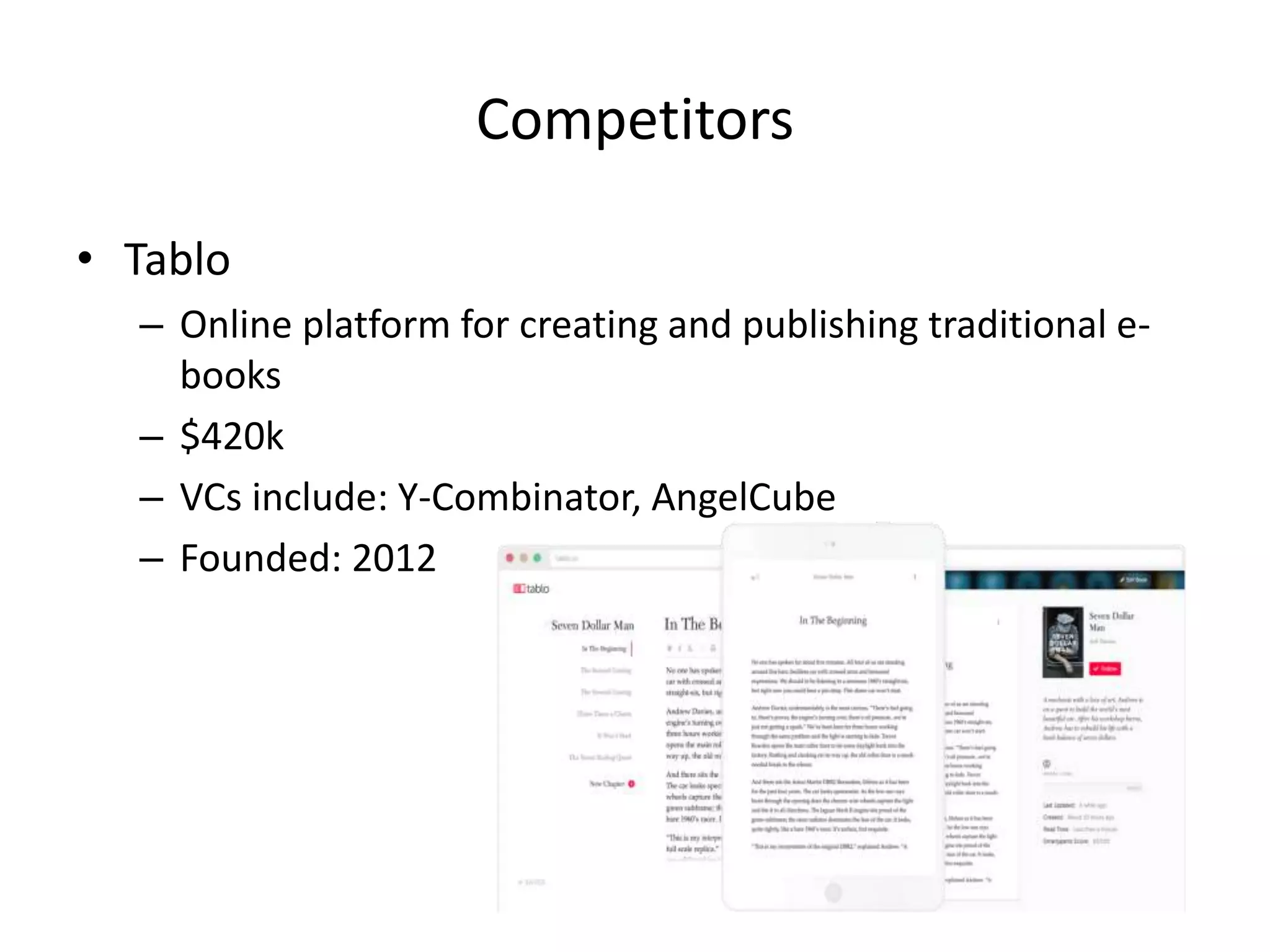 Competition
• Well VC funded market including: Sequoia, Canaan Partners, Foundry
Group, YCombinator, and many Angel Networks.
• Great innovation in short-form entertainment content
– E-Magazines
– Short Stories for Kids
• Great innovation for professional books:
– Textbooks
– Scientific Books
– Corporate Internal Books/Manuals
• Great innovation in Business Models
• Poor innovation in nonfiction long and short form (books and articles)
 