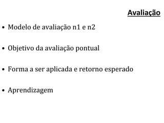 Avaliação
• Modelo de avaliação n1 e n2
• Objetivo da avaliação pontual
• Forma a ser aplicada e retorno esperado
• Aprendizagem
 