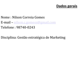 Dados gerais
Nome : Nilson Correia Gomes
E-mail – nilson.c.gomess@gmail.com
Telefone : 98740-0243
Disciplina: Gestão estratégica de Marketing
 
