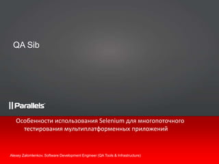 QA Sib Особенности использования Selenium для многопоточного тестирования мультиплатформенных приложений Alexey Zalomlenkov, Software Development Engineer (QA Tools & Infrastructure) 