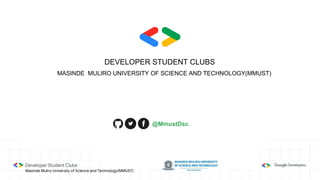 @MmustDsc
DEVELOPER STUDENT CLUBS
MASINDE MULIRO UNIVERSITY OF SCIENCE AND TECHNOLOGY(MMUST)
Masinde Muliro University of Science and Technology(MMUST)
 