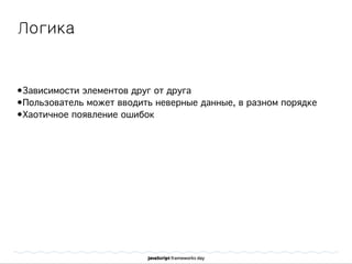 Логика
•Зависимости элементов друг от друга
•Пользователь может вводить неверные данные, в разном порядке
•Хаотичное появление ошибок
 